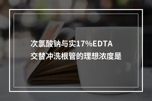 次氯酸钠与实17%EDTA交替冲洗根管的理想浓度是