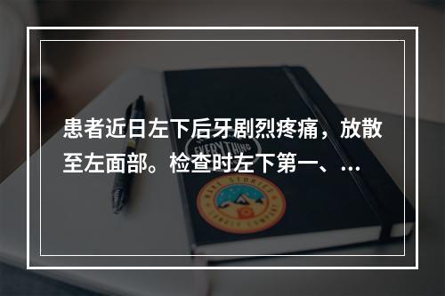 患者近日左下后牙剧烈疼痛，放散至左面部。检查时左下第一、二前