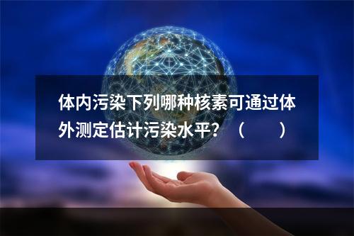 体内污染下列哪种核素可通过体外测定估计污染水平？（　　）