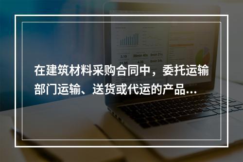 在建筑材料采购合同中，委托运输部门运输、送货或代运的产品，其