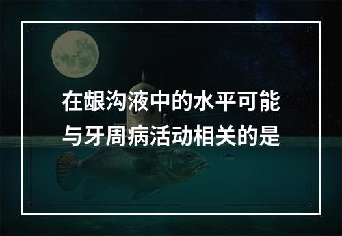 在龈沟液中的水平可能与牙周病活动相关的是