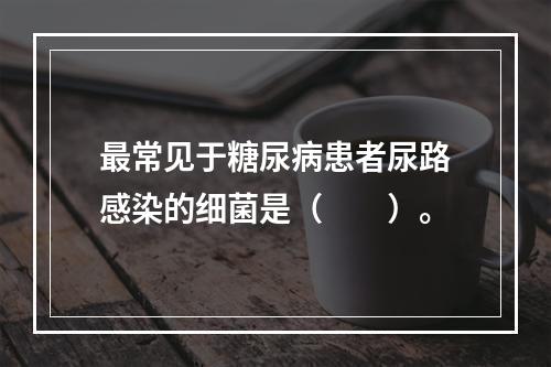 最常见于糖尿病患者尿路感染的细菌是（　　）。