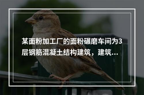 某面粉加工厂的面粉碾磨车间为3层钢筋混凝土结构建筑，建筑高度