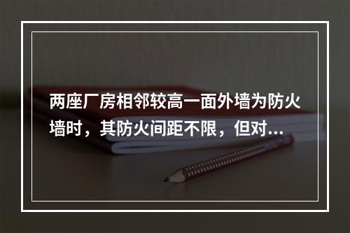 两座厂房相邻较高一面外墙为防火墙时，其防火间距不限，但对于甲