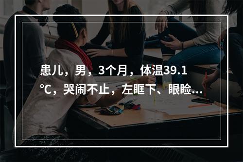 患儿，男，3个月，体温39.1℃，哭闹不止，左眶下、眼睑红肿