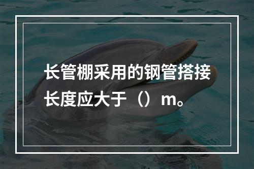 长管棚采用的钢管搭接长度应大于（）m。