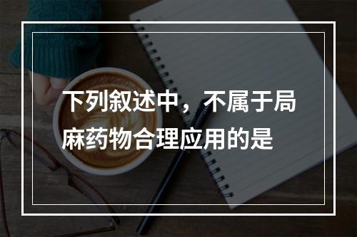 下列叙述中，不属于局麻药物合理应用的是