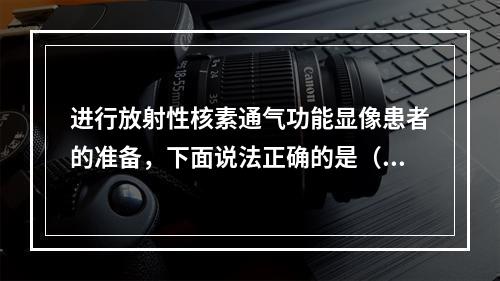 进行放射性核素通气功能显像患者的准备，下面说法正确的是（　