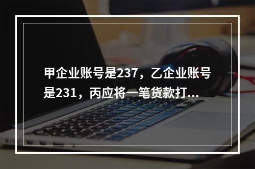 甲企业账号是237，乙企业账号是231，丙应将一笔货款打入甲