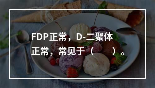 FDP正常，D-二聚体正常，常见于（　　）。