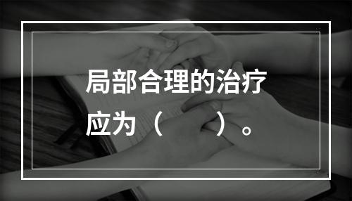 局部合理的治疗应为（　　）。