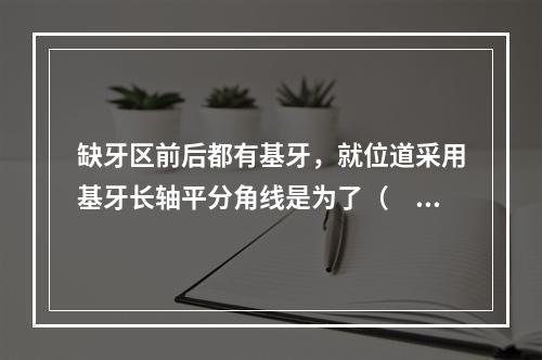 缺牙区前后都有基牙，就位道采用基牙长轴平分角线是为了（　　）