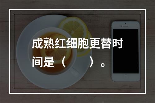 成熟红细胞更替时间是（　　）。