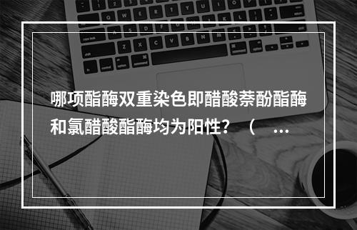 哪项酯酶双重染色即醋酸萘酚酯酶和氯醋酸酯酶均为阳性？（　　）