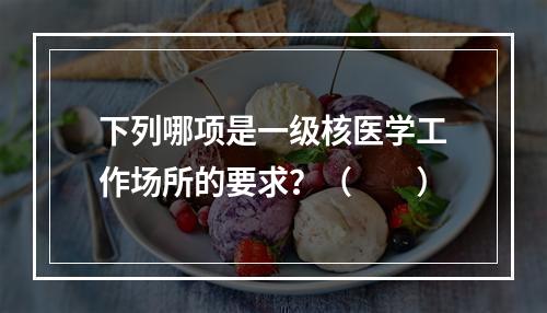 下列哪项是一级核医学工作场所的要求？（　　）