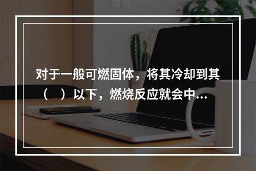 对于一般可燃固体，将其冷却到其（　）以下，燃烧反应就会中止。