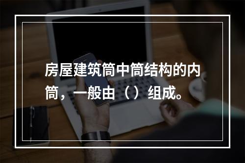 房屋建筑筒中筒结构的内筒，一般由（ ）组成。