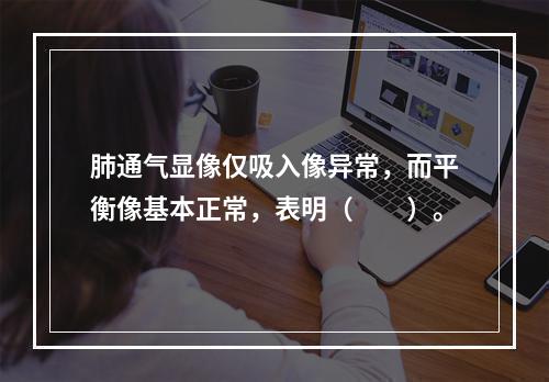 肺通气显像仅吸入像异常，而平衡像基本正常，表明（　　）。