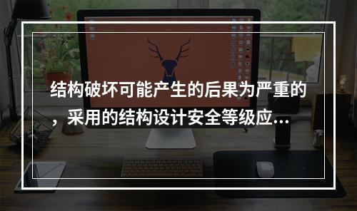 结构破坏可能产生的后果为严重的，采用的结构设计安全等级应为(