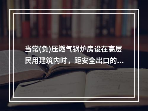 当常(负)压燃气锅炉房设在高层民用建筑内时，距安全出口的距离