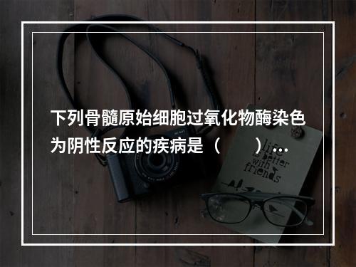 下列骨髓原始细胞过氧化物酶染色为阴性反应的疾病是（　　）。