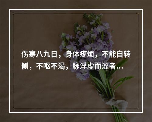 伤寒八九日，身体疼烦，不能自转侧，不呕不渴，脉浮虚而涩者，