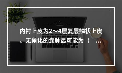 内衬上皮为2～4层复层鳞状上皮、无角化的囊肿最可能为（　　）