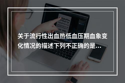 关于流行性出血热低血压期血象变化情况的描述下列不正确的是（