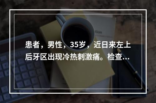 患者，男性，35岁，近日来左上后牙区出现冷热刺激痛。检查发现