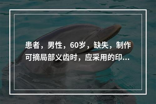 患者，男性，60岁，缺失，制作可摘局部义齿时，应采用的印模是