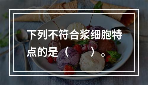 下列不符合浆细胞特点的是（　　）。