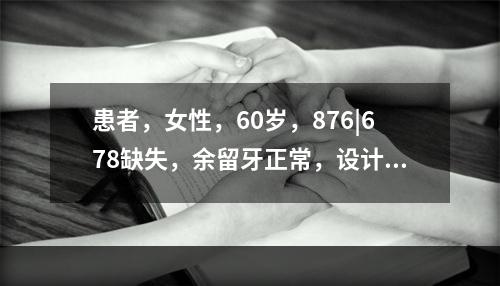 患者，女性，60岁，876|678缺失，余留牙正常，设计为混