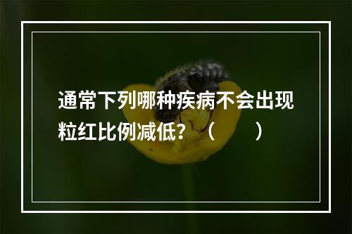 通常下列哪种疾病不会出现粒红比例减低？（　　）