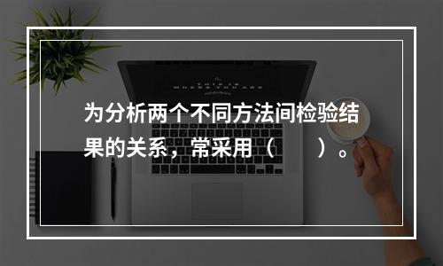 为分析两个不同方法间检验结果的关系，常采用（　　）。