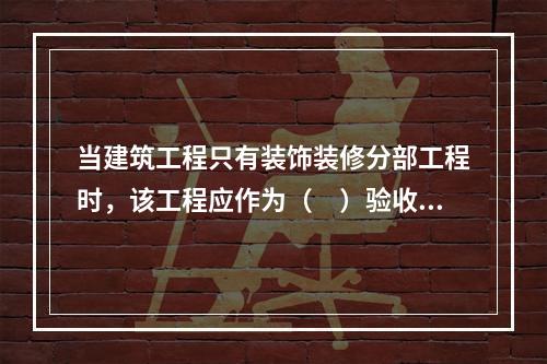 当建筑工程只有装饰装修分部工程时，该工程应作为（　）验收。