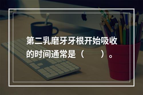 第二乳磨牙牙根开始吸收的时间通常是（　　）。