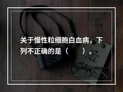 关于慢性粒细胞白血病，下列不正确的是（　　）。