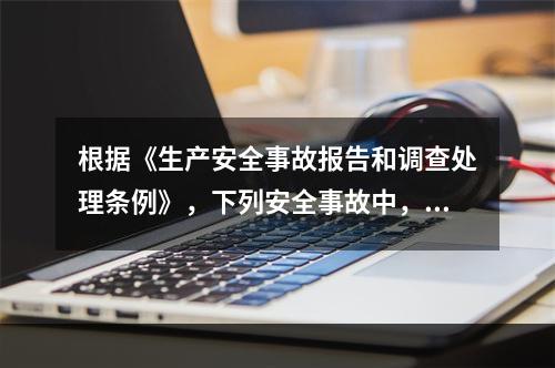 根据《生产安全事故报告和调查处理条例》，下列安全事故中，属于