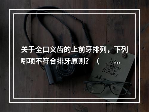 关于全口义齿的上前牙排列，下列哪项不符合排牙原则？（　　）