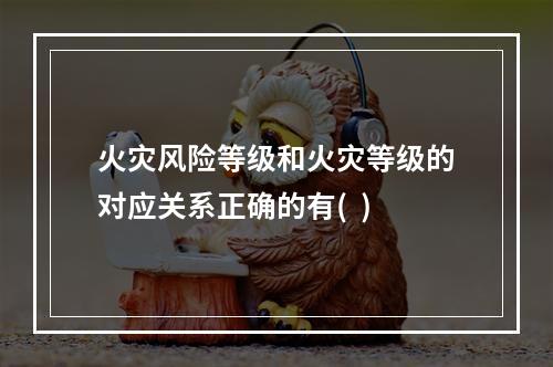 火灾风险等级和火灾等级的对应关系正确的有(  )