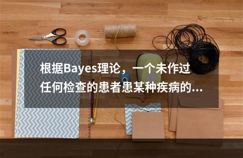 根据Bayes理论，一个未作过任何检查的患者患某种疾病的概