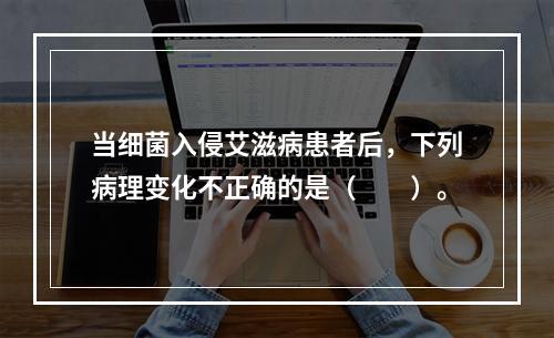 当细菌入侵艾滋病患者后，下列病理变化不正确的是（　　）。