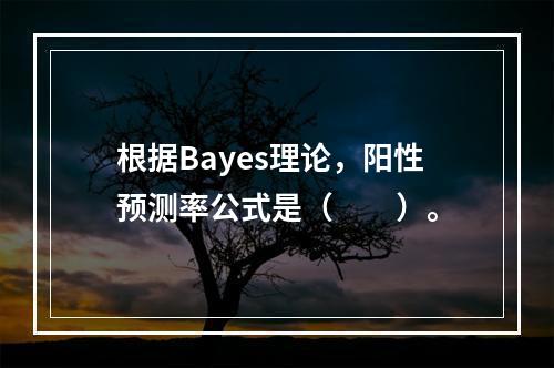 根据Bayes理论，阳性预测率公式是（　　）。