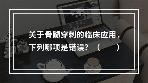 关于骨髓穿刺的临床应用，下列哪项是错误？（　　）