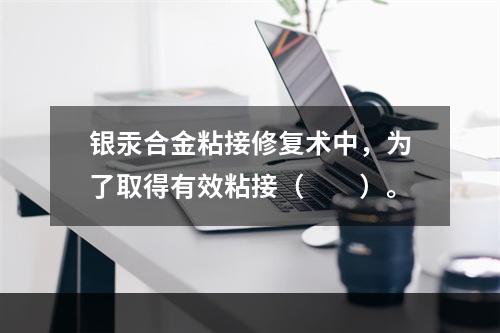 银汞合金粘接修复术中，为了取得有效粘接（　　）。