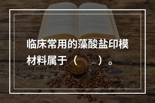 临床常用的藻酸盐印模材料属于（　　）。