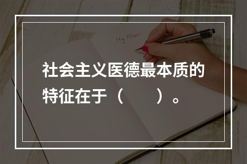 社会主义医德最本质的特征在于（　　）。