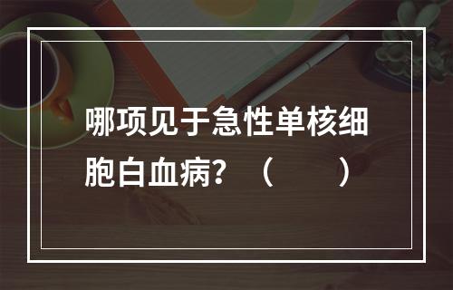 哪项见于急性单核细胞白血病？（　　）