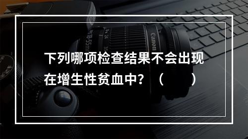 下列哪项检查结果不会出现在增生性贫血中？（　　）