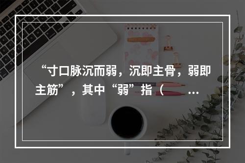 “寸口脉沉而弱，沉即主骨，弱即主筋”，其中“弱”指（　　）